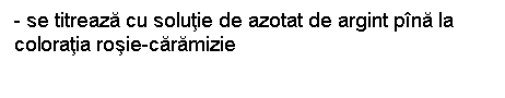 Text Box: - se titreaza cu solutie de azotat de argint pina la coloratia rosie-caramizie

